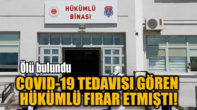 COVID-19 TEDAVISI GÖREN  HÜKÜMLÜ FIRAR ETMIŞTI!