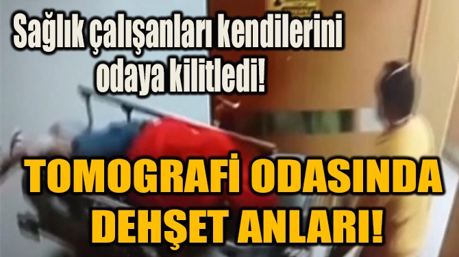 TOMOGRAFİ ODASINDA  DEHŞET ANLARI!