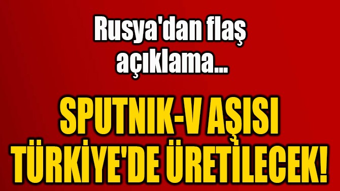  SPUTNIK-V AŞISI  TÜRKİYE'DE ÜRETİLECEK!