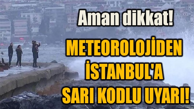 METEOROLOJİDEN  İSTANBUL'A  SARI KODLU UYARI!