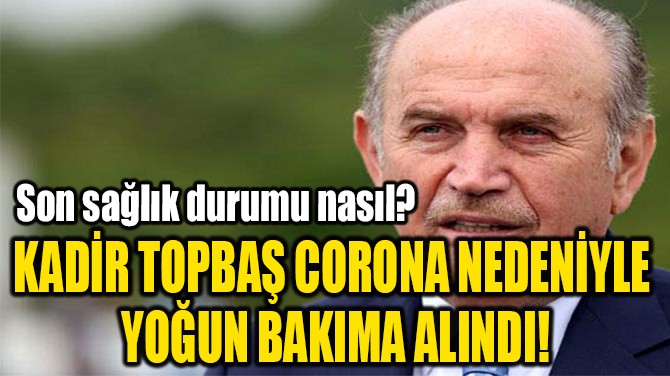 KADİR TOPBAŞ CORONA NEDENİYLE  YOĞUN BAKIMA ALINDI! 