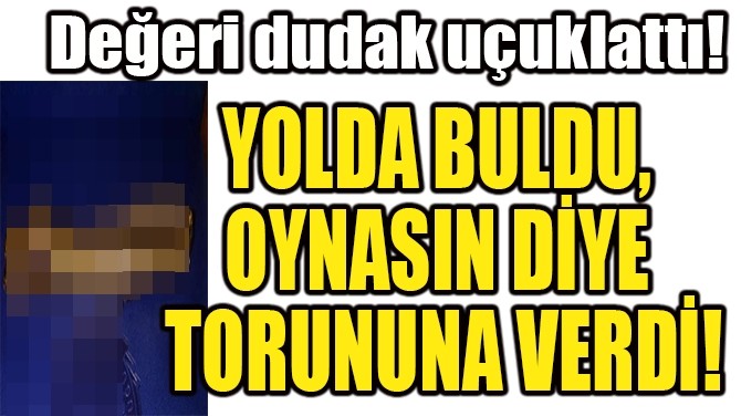 YOLDA BULDU, OYNASIN DYE TORUNUNA VERD