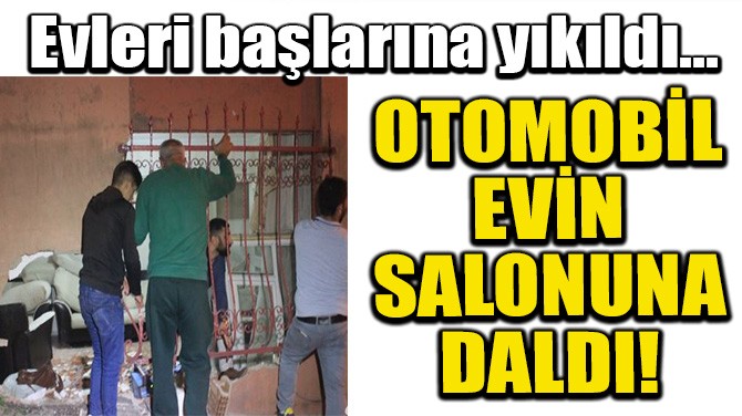 OTOMOBİL EVİN SALONUNA DALDI! 