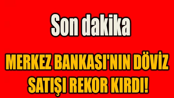 MERKEZ BANKASI'NIN DÖVİZ  SATIŞI REKOR KIRDI!
