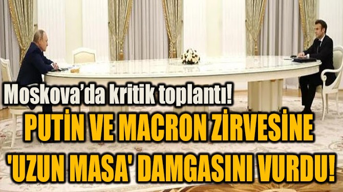 PUTİN VE MACRON ZİRVESİNE  'UZUN MASA' DAMGASINI VURDU!