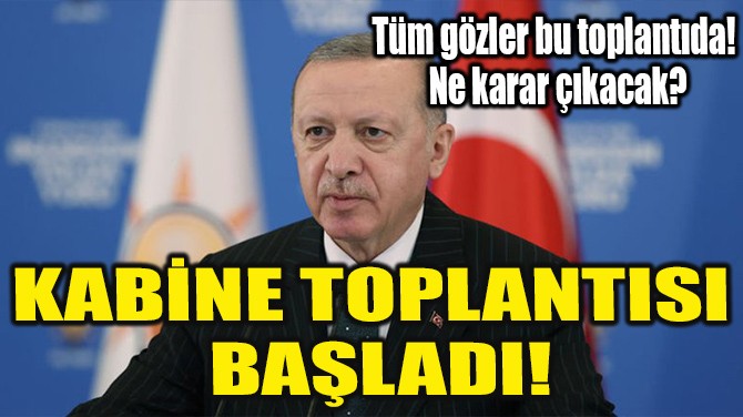 KABİNE TOPLANTISI BAŞLADI!