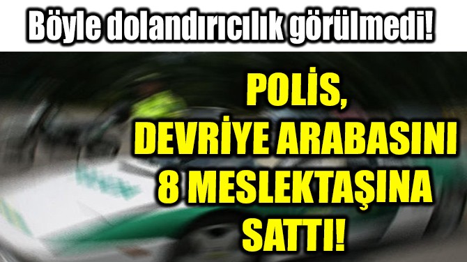 POLİS MEMURU, DEVRİYE ARABASINI 8 MESLEKTAŞINA SATTI! 