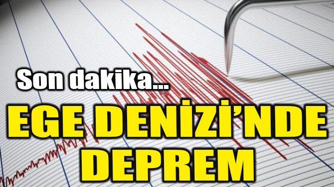 EGE DENİZİ'NDE DEPREM!