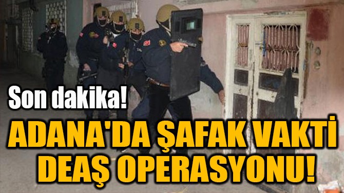 ADANA'DA ŞAFAK VAKTİ  DEAŞ OPERASYONU! 