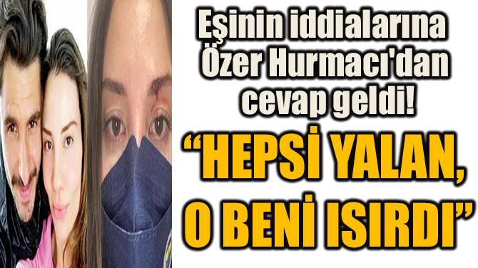 EŞİNİN İDDİALARINA ÖZER HURMACI'DAN CEVAP GELDİ!