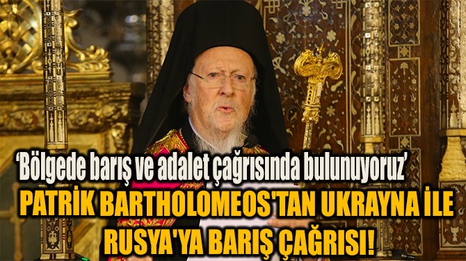 PATRİK BARTHOLOMEOS'TAN UKRAYNA İLE RUSYA'YA BARIŞ ÇAĞRISI!