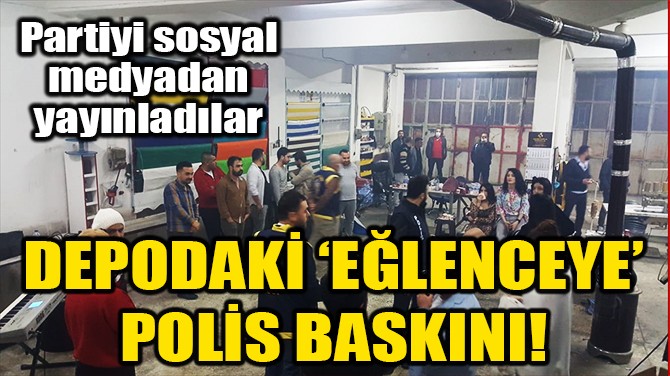 POLİS DEPODAKİ 'EĞLENCEYE' OPERASYON DÜZENLEDİ!
