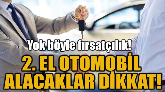 2. EL OTOMOBİL ALACAKLAR DİKKAT!