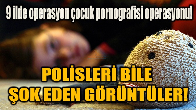 9 İLDE OPERASYON ÇOCUK PORNOGRAFİSİ OPERASYONU!