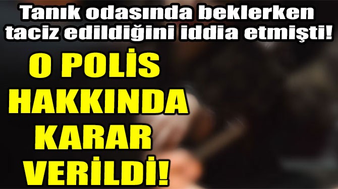 O POLİS HAKKINDA KARAR  VERİLDİ!