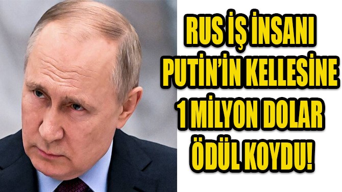 RUS İŞ İNSANI PUTİN’İN KELLESİNE 1 MİLYON DOLAR ÖDÜL KOYDU!