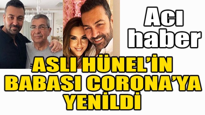 ASLI HÜNEL'İN BABASI CORONA'YA YENİLDİ!