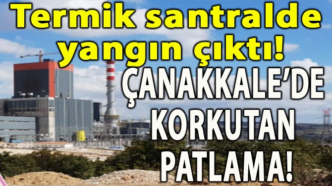 ÇANAKKALE'DEKİ TERMİK SANTRALDE PATLAMA VE YANGIN! 