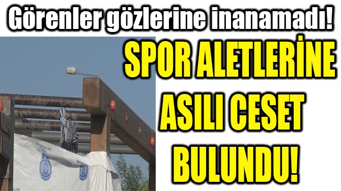 SPOR ALETLERİNE  ASILI CESET  BULUNDU!