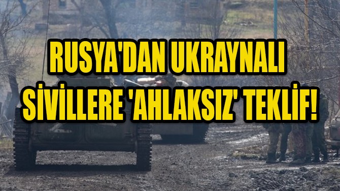 RUSYA'DAN UKRAYNALI SİVİLLERE 'AHLAKSIZ' TEKLİF!
