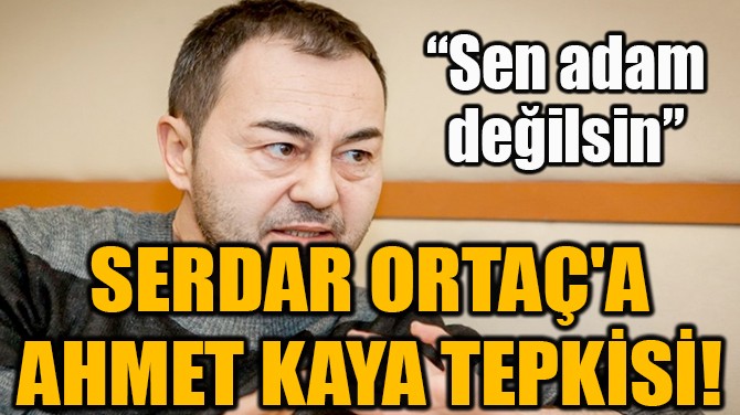 SERDAR ORTAÇ'A AHMET KAYA TEPKİSİ!