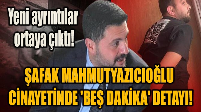 ŞAFAK MAHMUTYAZICIOĞLU  CİNAYETİNDE 'BEŞ DAKİKA' DETAYI!