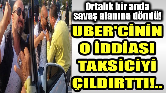UBER'CİNİN O İDDİASI TAKSİCİYİ ÇILDIRTTI!.. 