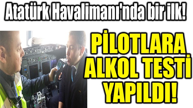 ATATÜRK HAVALİMANI'NDA, PİLOTLARA ALKOL TESTİ  YAPILDI! 