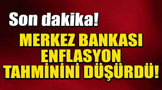 MERKEZ BANKASI ENFLASYON TAHMİNİNİ DÜŞÜRDÜ!