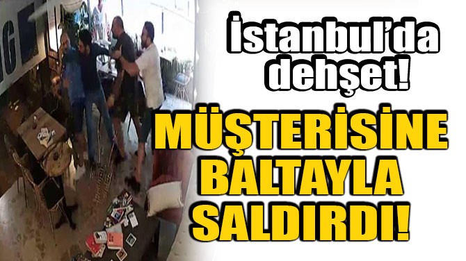 İSTANBUL’DA DEHŞET! MÜŞTERİSİNE BALTA İLE SALDIRDI!