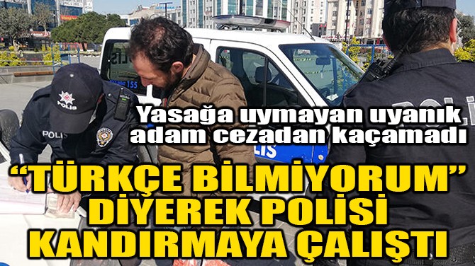 "TÜRKÇE BİLMİYORUM" DİYEREK POLİSİ KANDIRMAYA ÇALIŞTI!