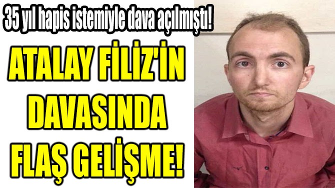 ATALAY FİLİZ'İN  DAVASINDA  FLAŞ GELİŞME! 