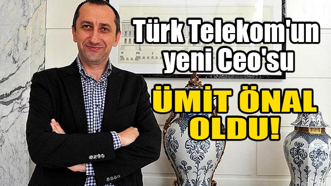 TÜRK TELEKOM'UN YENİ CEO'SU ÜMİT ÖNAL OLDU!