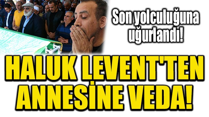 HALUK LEVENT'TEN ANNESİ SABRİYE ACİL'E VEDA!