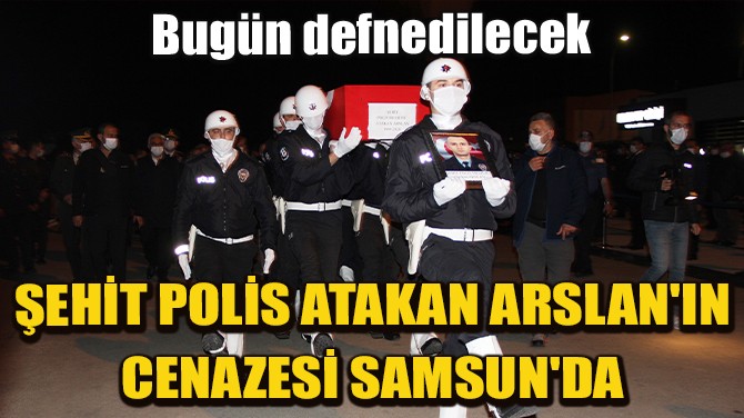 ŞEHİT POLİS ATAKAN ARSLAN'IN CENAZESİ SAMSUN'DA