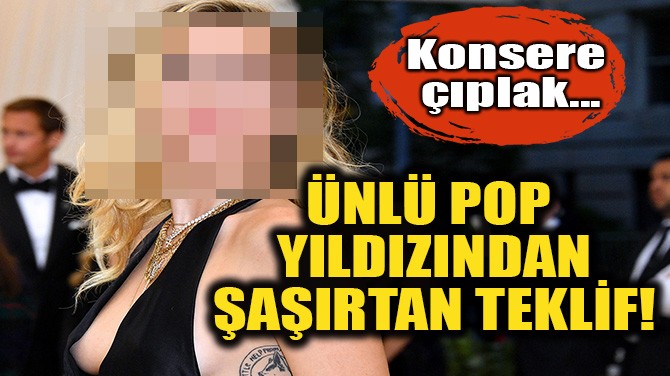  ÜNLÜ POP YILDIZINDAN ŞAŞIRTAN TEKLİF!