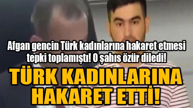 AFGAN GENÇ,TÜRK KADINLARINA HAKARET ETTİ!