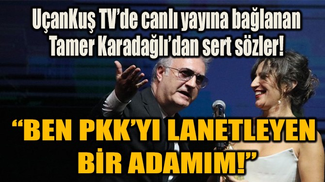 “BEN PKK’YI LANETLEYEN BİR ADAMIM!” 