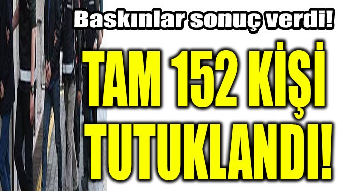 TAM 152 KİŞİ TUTUKLANDI!