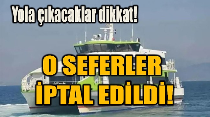 O SEFERLER  İPTAL EDİLDİ!