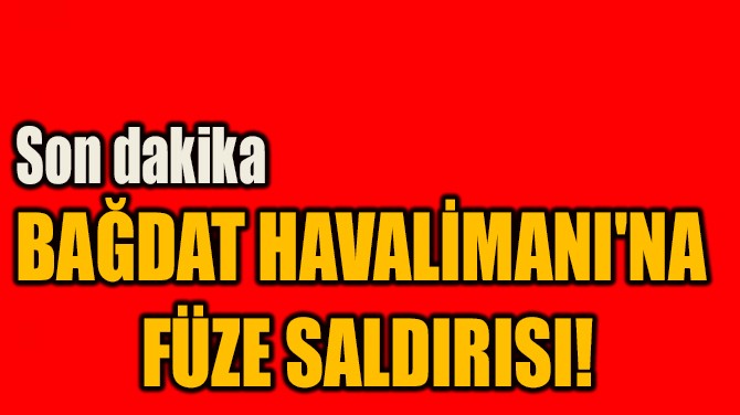 BAĞDAT HAVALİMANI'NA  FÜZE SALDIRISI!