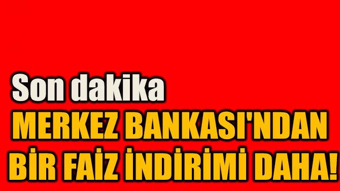 MERKEZ BANKASI'NDAN  BİR FAİZ İNDİRİMİ DAHA!