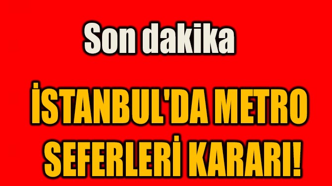 İSTANBUL'DA METRO  SEFERLERİ KARARI!