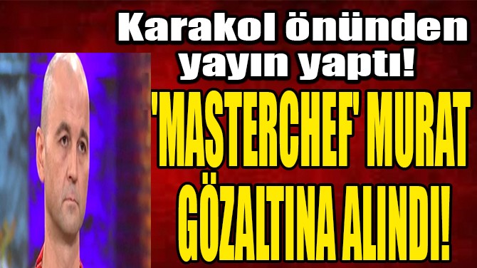 'MASTERCHEF' MURAT GZALTINA ALINDI!