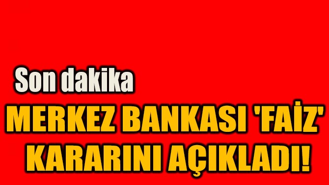 MERKEZ BANKASI 'FAİZ'  KARARINI AÇIKLADI!