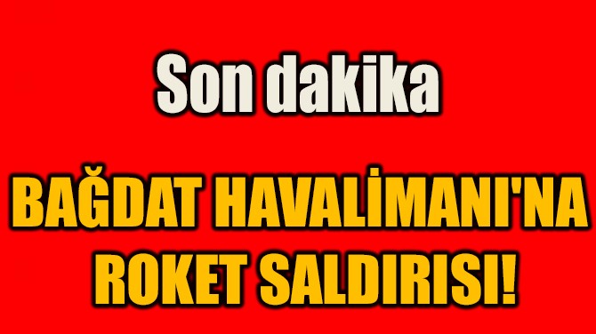 BAĞDAT HAVALİMANI'NA  ROKET SALDIRISI!
