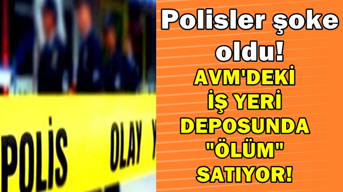 POLİSLER ŞOKE OLDU! AVM'DEKİ İŞ YERİ DEPOSUNDA 'ÖLÜM' SATIYOR