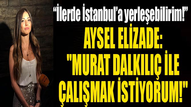 AYSEL ELZADE: "MURAT DALKILI LE ALIMAK STYORUM!"