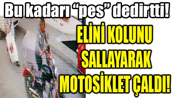 ELİNİ KOLUNU SALLAYARAK MOTOSİKLET ÇALDI!