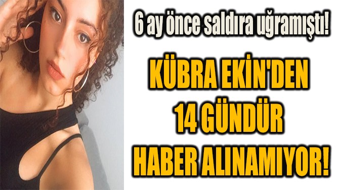 KÜBRA EKİN'DEN  14 GÜNDÜR  HABER ALINAMIYOR!